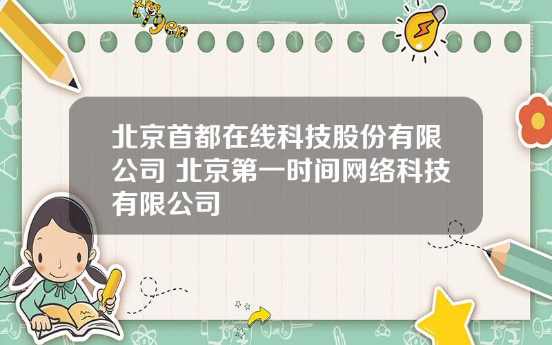 北京首都在线科技股份有限公司 北京第一时间网络科技有限公司